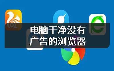 电脑干净没有广告的浏览器