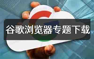 谷歌浏览器专题下载