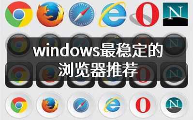 windows最稳定的浏览器推荐