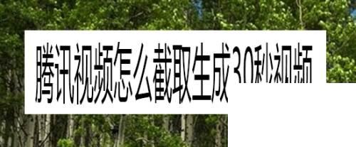 腾讯视频tv版下载_腾讯视频怎么截取生成30秒视频