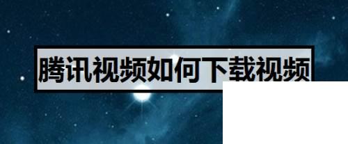 腾讯视频下载到手机_腾讯视频如何下载视频