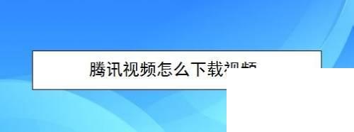 手机腾讯下载app_腾讯视频怎么下载视频