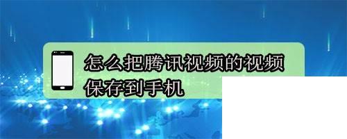 怎么下载腾讯视频到手机_怎么把腾讯视频的视频保存到手机