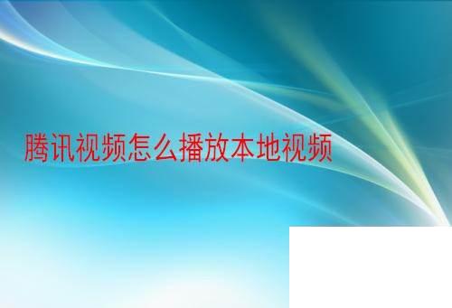 腾讯视频免费下载正版_腾讯视频怎么播放本地视频