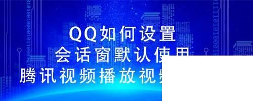 QQ如何设置会话窗默认使用腾讯视频播放视频文件