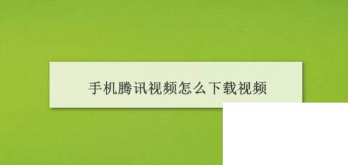 手机腾讯视频下载_手机腾讯视频怎么下载视频