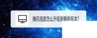 腾讯视频app下载_腾讯视频怎么升级到最新版本