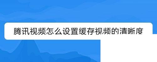 腾讯视频怎么设置缓存视频的清晰度