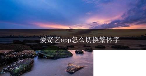 爱奇艺最新版_爱奇艺app怎么切换繁体字