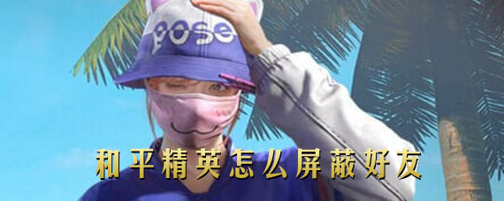 和平精英怎么屏蔽微信好友 玩和平精英怎么不让好友看到