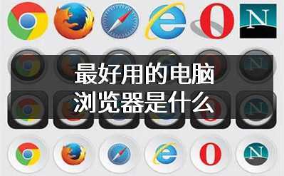 最好用的电脑浏览器是什么