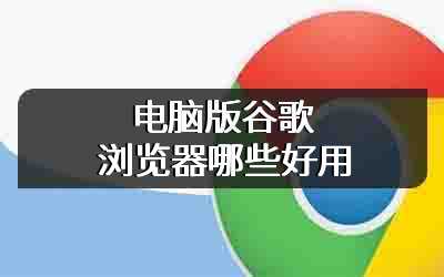 电脑版谷歌浏览器哪些好用