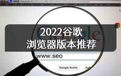 2022谷歌浏览器版本推荐