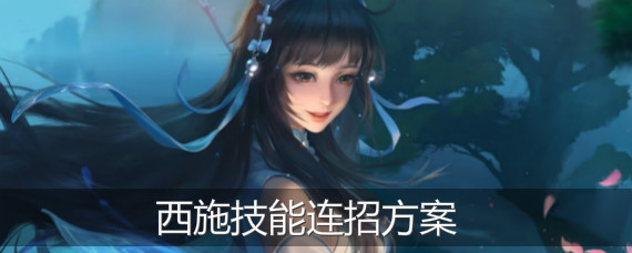 王者荣耀西施怎么连招 王者荣耀西施技能连招方案汇总