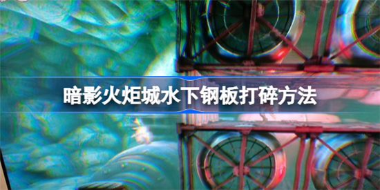 暗影火炬城水下钢板怎么打碎 暗影火炬城水下钢板打碎方法介绍