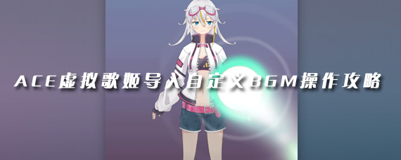 ACE虚拟歌姬怎么导入BGM 导入自定义BGM操作攻略