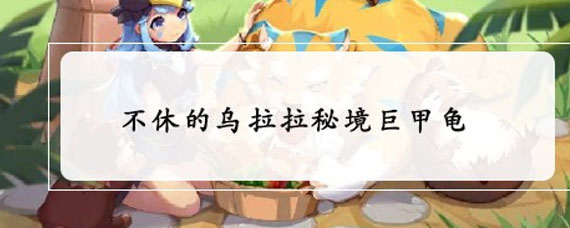 不休的乌拉拉秘境巨甲龟 不休的乌拉拉秘境巨甲龟打发分享