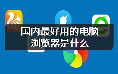国内最好用的电脑浏览器是什么