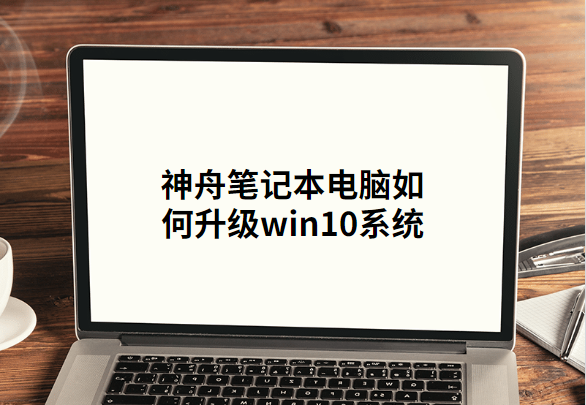 神舟笔记本电脑如何升级win10系统