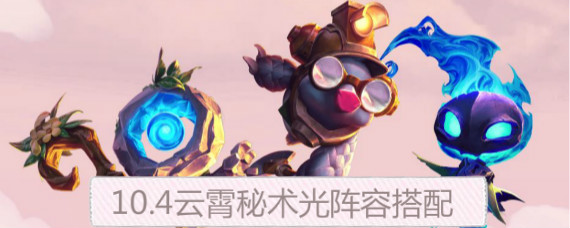 云顶之弈云霄秘术光阵容怎么玩 云顶之弈10.4云霄秘术光阵容搭配攻略