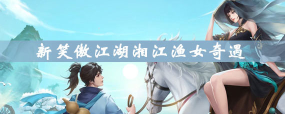 新笑傲江湖奇遇湘江渔女怎么做 新笑傲江湖奇遇湘江渔女攻略