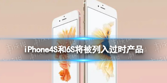 iPhone4S和6S将被列入过时产品 iphone4s和6s被列入过时产品