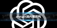 chatgpt国内能用吗 chatgpt国内怎么用