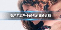 泰坦尼克号全球多地重映定档 泰坦尼克号重映时间2023