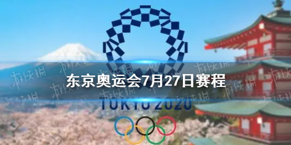 东京奥运会7月27日赛程 7月27日奥运会赛程分享