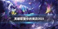 英雄联盟你的商店2023 lol你的商店2023年一月活动地址