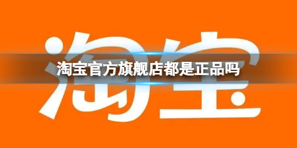 淘宝官方旗舰店都是正品吗 淘宝官方旗舰店是否正品介绍