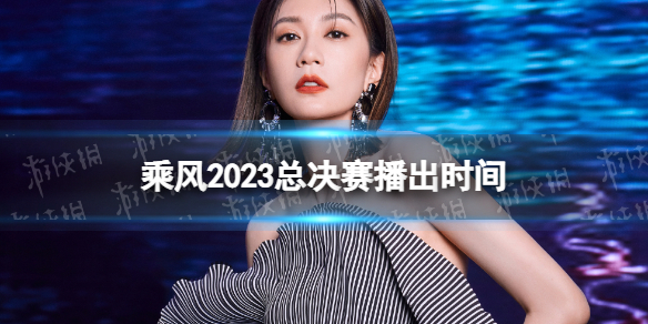 乘风2023总决赛播出时间 浪姐4总决赛时间介绍