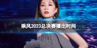 乘风2023总决赛播出时间 浪姐4总决赛时间介绍