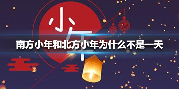 南方小年和北方小年为什么不是一天 南方小年和北方小年差一天原因介绍	