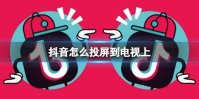 抖音怎么投屏到电视上 抖音投屏方法介绍