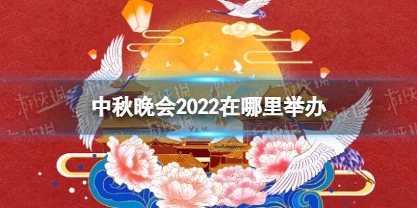 中秋晚会2022在哪里举办 2022中秋晚会举办地