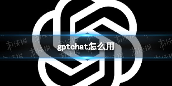 gptchat怎么用 gptchat使用方法