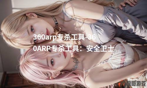 360arp专杀工具-360ARP专杀工具：安全卫士