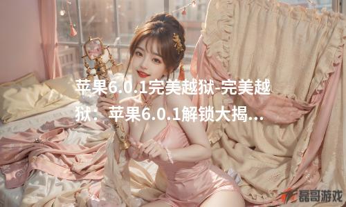 苹果6.0.1完美越狱-完美越狱：苹果6.0.1解锁大揭秘