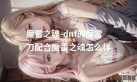 魔雷之魂-dnf的魔雷刀配合魔雷之魂怎么样