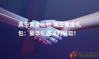 真王黄金礼包-真王黄金礼包：豪华礼遇限时领取！