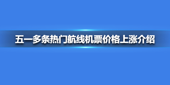 五一多条热门航线机票价格上涨介绍 五一多条热门航线机票价格上涨怎么回事