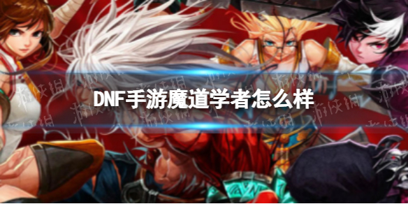 《DNF手游》魔道学者怎么样 魔道学者厉害吗