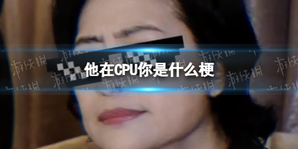 他在CPU你是什么梗 他在CPU你是什么意思