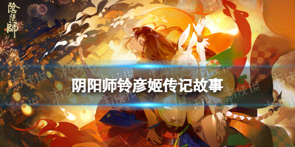 《阴阳师》铃彦姬传记一览 春节SSR式神铃彦姬传记鉴赏