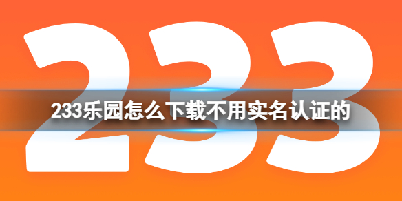 233乐园怎么下载不用实名认证的 233乐园实名认证介绍