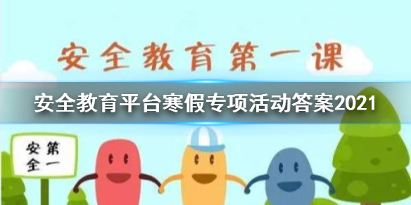 安全教育平台寒假专项活动答案2021 安全教育平台寒假答题答案汇总2021