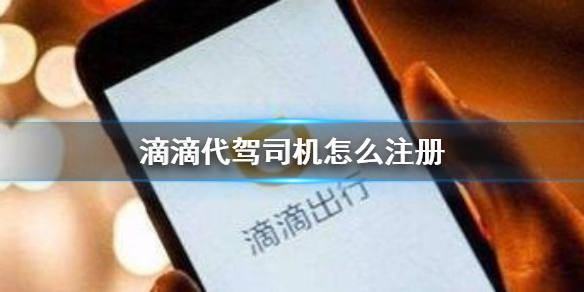 滴滴代驾司机怎么注册 滴滴出行代驾司机注册方法介绍