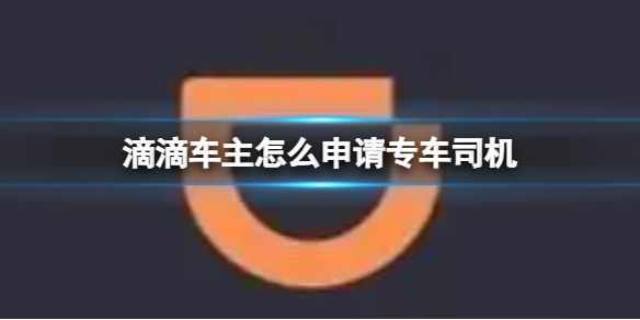 滴滴车主怎么申请专车司机 申请专车司机方法介绍