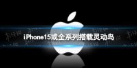 iPhone15或全系列搭载灵动岛 消息称iPhone15系搭载灵动岛设计